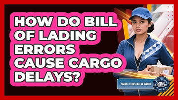 How Do Bill Of Lading Errors Cause Cargo Delays? - Smart Logistics Network