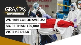 Gravitas: More than 120,000 victims dead | Wuhan Coronavirus