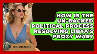 How Is The UN-backed Political Process Resolving Libya's Proxy War? - Middle East Insights