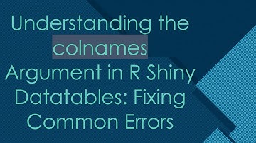 Understanding the colnames Argument in R Shiny Datatables: Fixing Common Errors