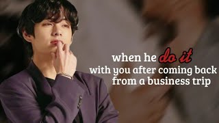 When He Do It With You After Coming Back From A Business Trip Taehyung Oneshot