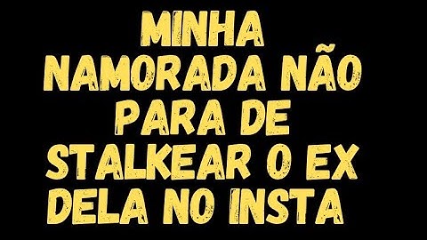 MINHA NAMORADA NÃO PARA DE STALKEAR O EX DELA PELO INSTAGRAM