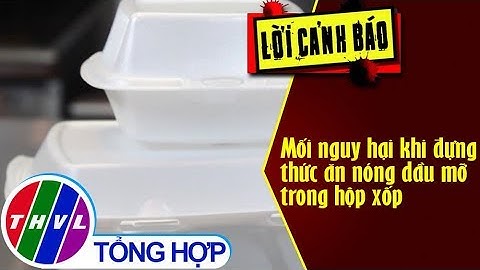 THVL | Mối nguy hại khi đựng thức ăn nóng dầu mỡ trong hộp xốp