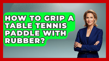 How To Grip A Table Tennis Paddle With Rubber? - Ping Pong Prodigy