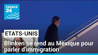 Antony Blinken en visite au Mexique pour parler d'immigration • FRANCE 24