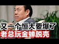 又一个恒大要爆了，老总玩金蝉脱壳