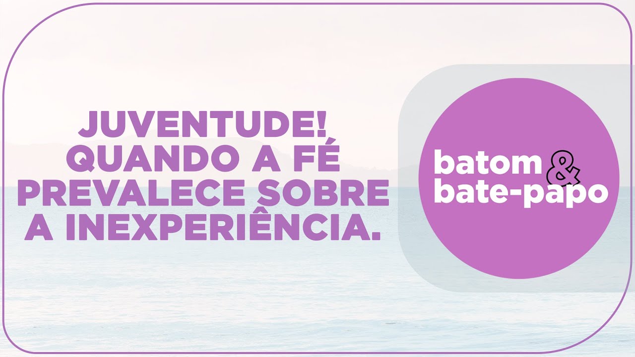 Juventude! Quando a fé prevalece sobre a inexperiência | Batom & Bate-papo
