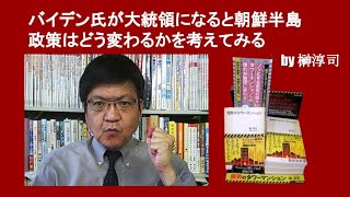 バイデン氏が大統領になると朝鮮半島政策はどう変わるかを考えてみる　by 榊淳司