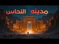 مدينة النحاس المفقودة المدينة اللي بناها الجن ومحدش رجع منها