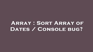 Array : Sort Array of Dates / Console bug