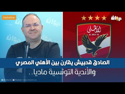 الصادق قحبيش يقارن بين الأهلي المصري والأندية التونسية ماديا