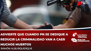 Alburquerque advierte que cuando PN se dedique a reducir la criminalidad van a caer muchos muertos