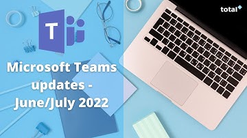 New Microsoft Teams updates - June / July 2022 ✨