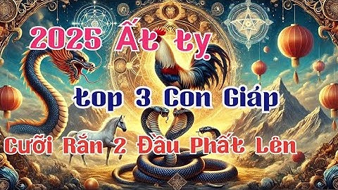 TOP 3 Con Giáp Cưỡi Rắn 2 Đầu Đi Lên Năm 2025 Ất Tỵ | Nghe Là Thấm