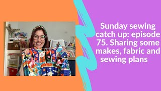 Sunday sewing catch up: episode 75. Sharing some recent makes, fabric and some sewing plans.