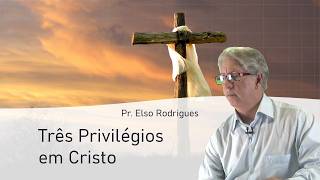 Três Privilégios em Cristo - Pr. Elso Rodrigues