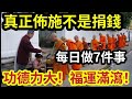 #佛禪 99歲老僧開示！真正的佈施「不是捐錢」而是要『做這7件事』功德極大！福報深厚！緊記「教育子孫」大家也能跟著享福！這是「觀音修行法門」周潤發全做了！他真是菩薩轉世？