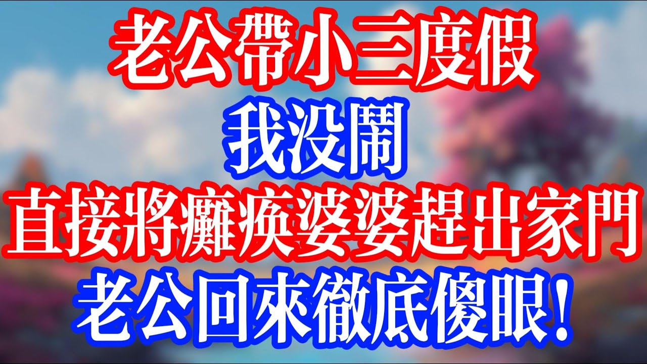 老公帶小三度假，我沒鬧；直接將他癱瘓老母趕出家門，老公回來徹底傻眼！ 