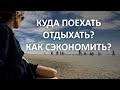 Как сэкономить на путешествии? Куда поехать отдыхать? Как составить маршрут?