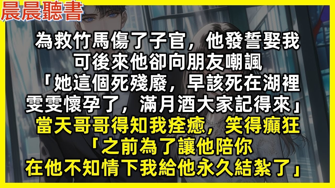 為救竹馬傷了子官，他發誓娶我，可後來他卻向朋友嘲諷「她這個死殘廢，早該死在湖裡，雯雯懷孕了，滿月酒大家記得來」當天哥哥得知我痊癒，笑得癲狂「之前為了讓他陪你，在他不知情下我給他永久結紮了」