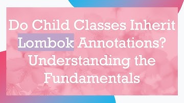 Do Child Classes Inherit Lombok Annotations? Understanding the Fundamentals
