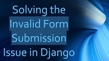Solving the Invalid Form Submission Issue in Django