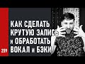 КАК СДЕЛАТЬ КРУТУЮ ЗАПИСЬ и ОБРАБОТАТЬ ВОКАЛ и БЭКИ (№259)