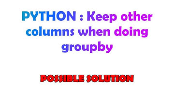 PYTHON : Keep other columns when doing groupby