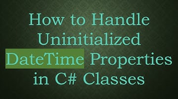 How to Handle Uninitialized DateTime Properties in C#  Classes