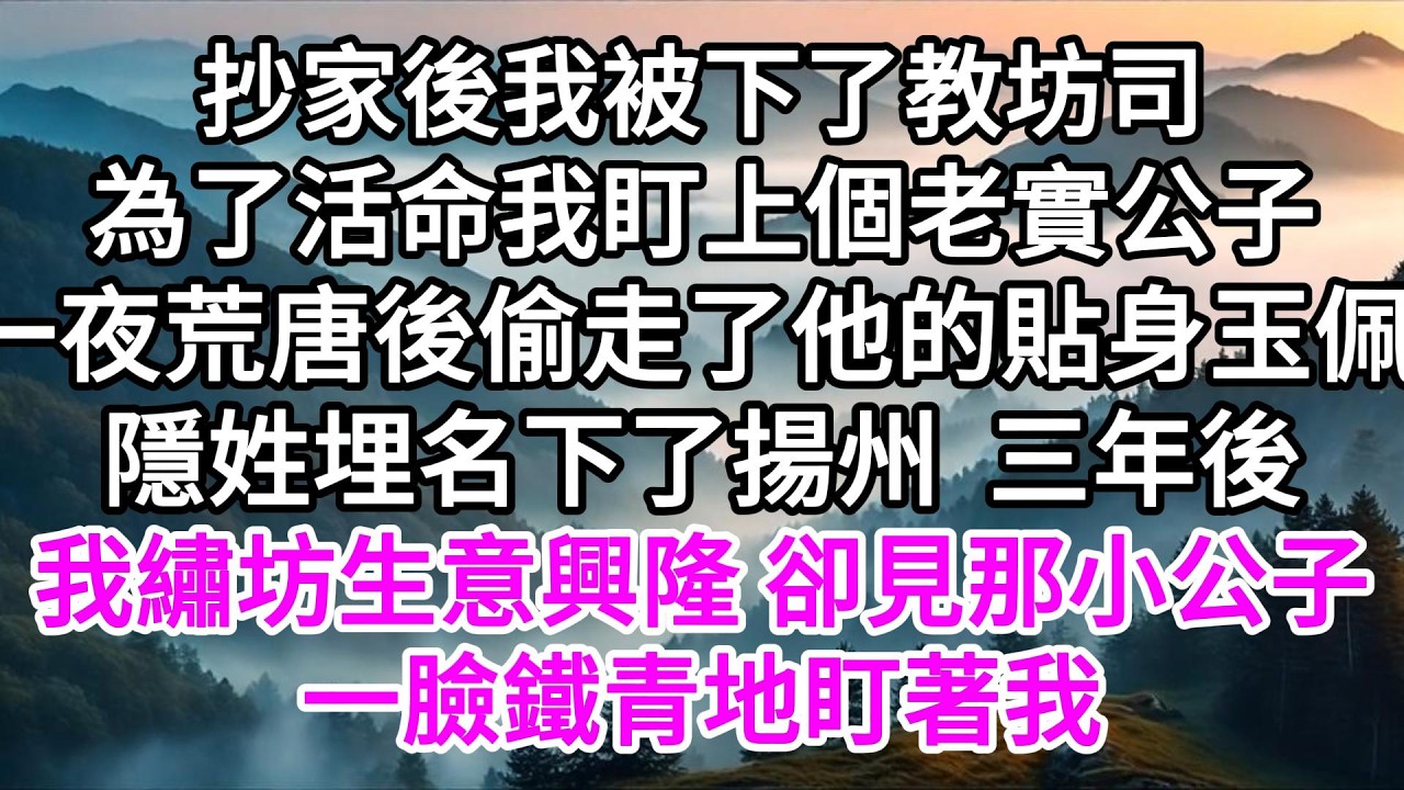 抄家後我被下了教坊司，為了活命我盯上個老實公子，一夜荒唐後偷走了他的貼身玉佩，隱姓埋名下了揚州，三年後我的繡坊生意興隆，卻見那小公子一臉鐵青地盯著我 【美好人生】