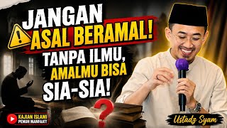 BERAMAL TANPA ILMU? HATI-HATI! Amalmu Bisa Sia-Sia | Ustadz Syam