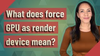 What does force GPU as render device mean?