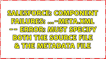 Component Failures: ...-meta.xml -- Error: Must specify both the source file & the metadata file