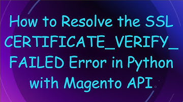 How to Resolve the SSL CERTIFICATE_VERIFY_FAILED Error in Python with Magento API
