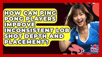 How Can Ping Pong Players Improve Inconsistent Lob Shot Depth And Placement? - Ping Pong Prodigy