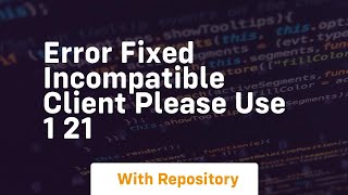 error fixed incompatible client please use 1 21