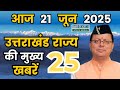 21 June 2025 UK News Uttarakhand Ki Taja Khabar Mukhya Samachar Uttarakhand samachar UK News Hindi