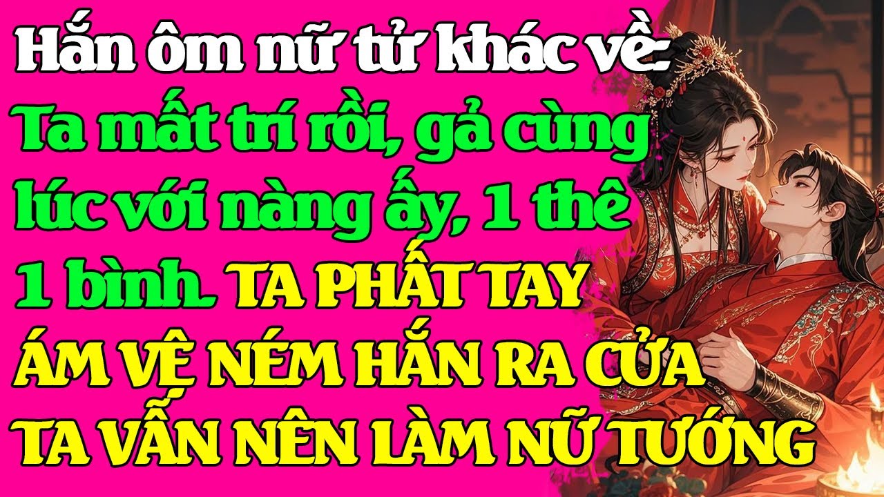 Hắn ôm nữ tử khác về: Ta mất trí rồi,  nàng thê, nàng ấy bình thê. TA PHẤT TAY ÁM VỆ NÉM HẮN RA CỬA