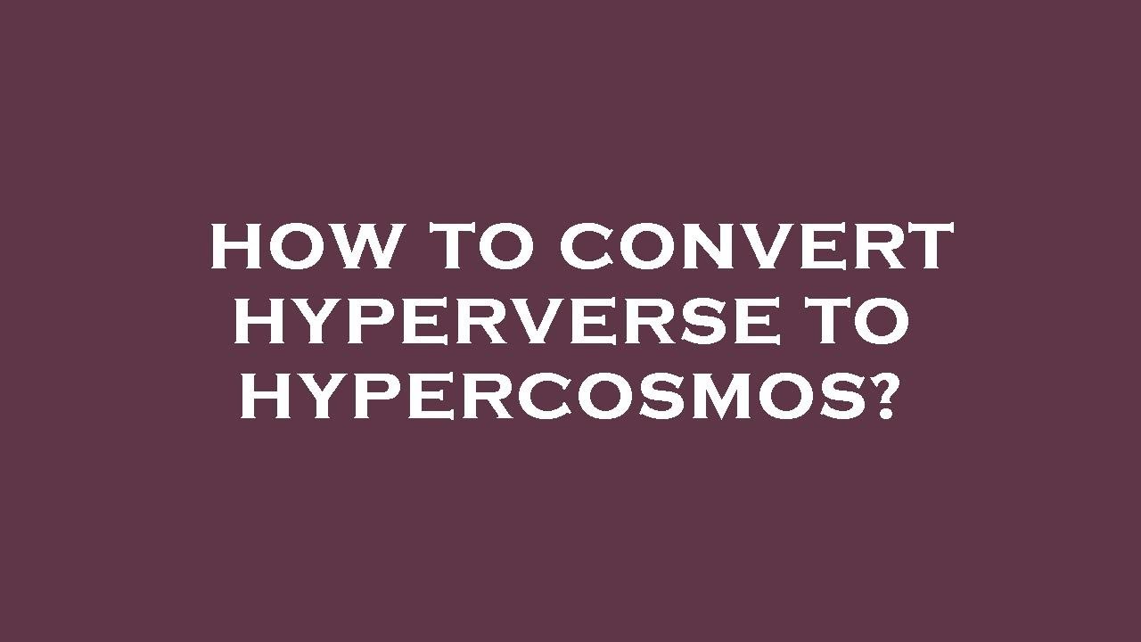 How to convert hyperverse to hypercosmos?