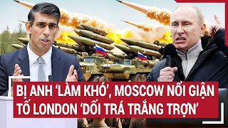 Tin thế giới 10/5: Bị Anh ‘làm khó’, Moscow nổi giận tố London ‘dối trá trắng trợn’