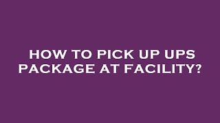 How to pick up ups package at facility?