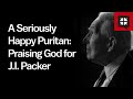 A Seriously Happy Puritan: Praising God for J.I. Packer
