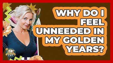 Why Do I Feel Unneeded In My Golden Years? - Golden Years CBT