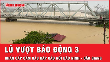 Tin lũ khẩn cấp: Lũ vượt ngưỡng báo động 3, cấm lưu thông cầu Đáp Cầu nối Bắc Ninh - Bắc Giang