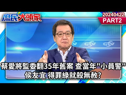 蔡愛將監委翻35年舊案 查當年"小員警"侯友宜 得罪綠就殺無赦?《庶民大頭家》PART2 20240422 #鄭麗文 #費鴻泰 #李勝峯 #羅智強@user-tr2lc4uq4x