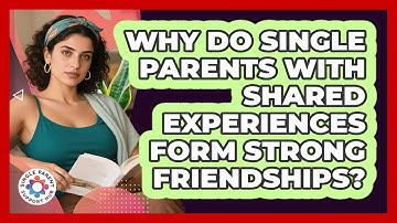 Why Do Single Parents With Shared Experiences Form Strong Friendships? - Single Parent Support Hub