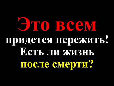Это всем придется пережить! Есть ли жизнь после смерти? Покинувшие земную жизнь живы