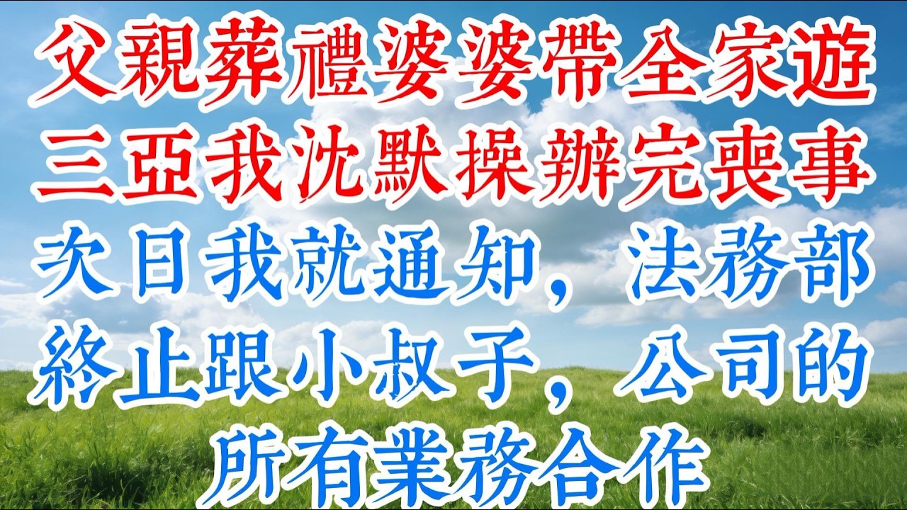 【完结】父親葬禮婆婆帶全家遊三亞，我沈默操辦完喪事，次日我就通知法務部：終止跟小叔子公司的所有業務合作