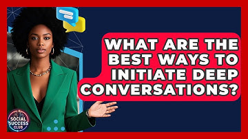 What Are The Best Ways To Initiate Deep Conversations? - Social Success Club