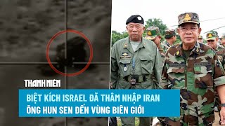 ĐIỂM NÓNG QUỐC TẾ 27/6: Biệt kích Israel đã thâm nhập Iran | Ông Hun Sen đến vùng biên giới